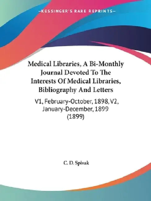 Medical Libraries, A Bi-Monthly Journal Devoted To The Interests Of Medical Libraries, Bibliography And Letters: V1, February-October, 1898, V2, Janua by C. D. Spivak