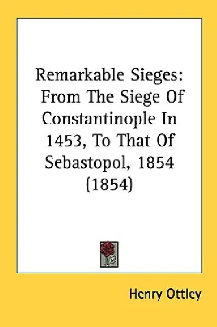 Remarkable Sieges: From The Siege Of Constantinople In 1453, To That Of Sebastopol, 1854 (1854) by Henry Ottley