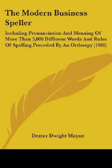 The Modern Business Speller: Including Pronunciation And Meaning Of More Than 3,000 Different Words And Rules Of Spelling Preceded By An Orthoepy (190 by Dexter Dwight Mayne