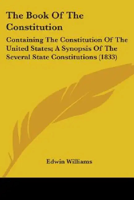 The Book Of The Constitution: Containing The Constitution Of The United States; A Synopsis Of The Several State Constitutions (1833) by Edwin Williams
