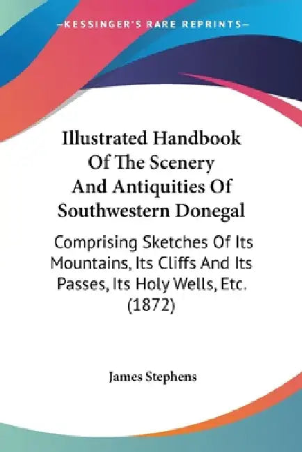 Illustrated Handbook Of The Scenery And Antiquities Of Southwestern Donegal: Comprising Sketches Of Its Mountains, Its Cliffs And Its Passes, Its Holy by James Stephens