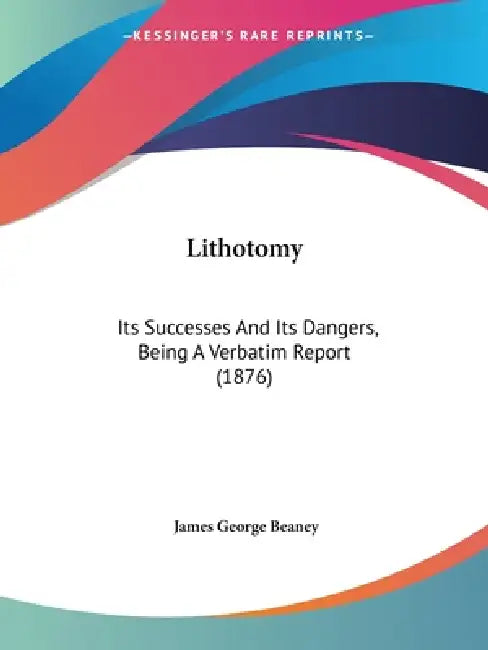 Lithotomy: Its Successes And Its Dangers, Being A Verbatim Report (1876) by James George Beaney