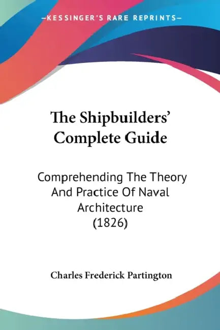 The Shipbuilders' Complete Guide: Comprehending The Theory And Practice Of Naval Architecture (1826) by Charles Frederick Partington