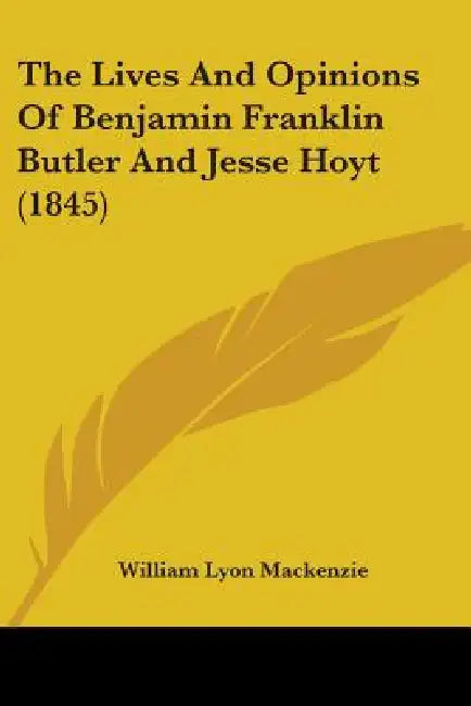 The Lives And Opinions Of Benjamin Franklin Butler And Jesse Hoyt (1845) by William Lyon MacKenzie