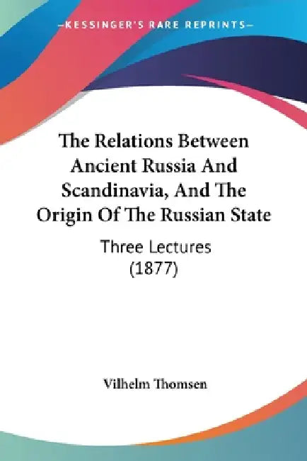 The Relations Between Ancient Russia And Scandinavia, And The Origin Of The Russian State: Three Lectures (1877) by Vilhelm Thomsen