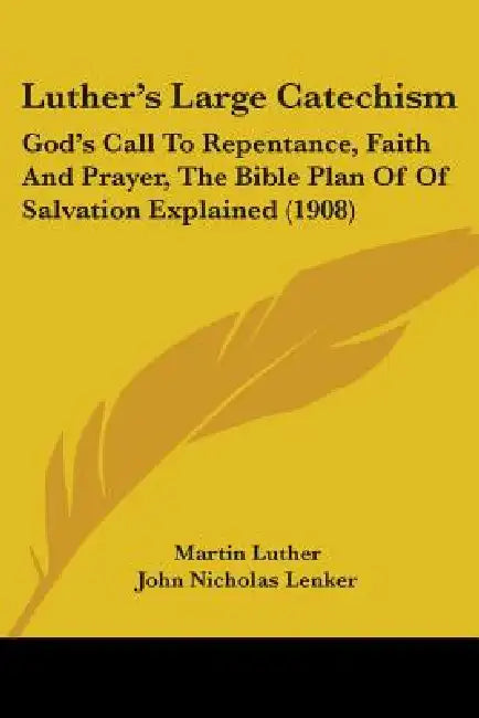 Luther's Large Catechism: God's Call To Repentance, Faith And Prayer, The Bible Plan Of Of Salvation Explained (1908) by Martin Luther, John Nicholas Lenker
