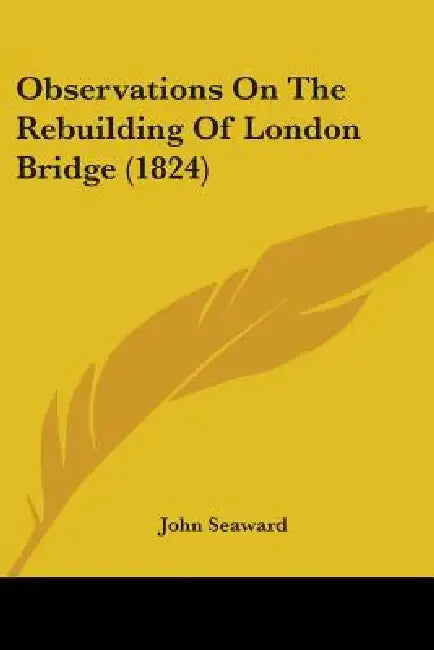 Observations On The Rebuilding Of London Bridge (1824) by John Seaward