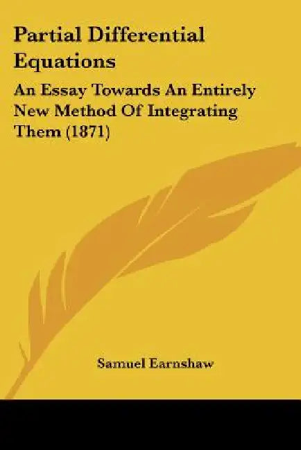 Partial Differential Equations: An Essay Towards An Entirely New Method Of Integrating Them (1871) by Samuel Earnshaw