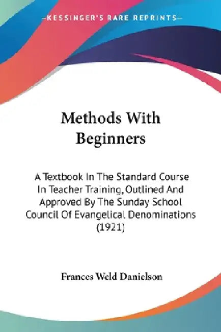 Methods With Beginners: A Textbook In The Standard Course In Teacher Training, Outlined And Approved By The Sunday School Council Of Evangelic by Frances Weld Danielson