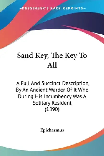 Sand Key, The Key To All: A Full And Succinct Description, By An Ancient Warder Of It Who During His Incumbency Was A Solitary Resident (1890) by Epicharmus