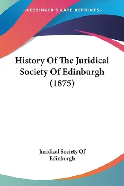 History Of The Juridical Society Of Edinburgh (1875) by Juridical Society of Edinburgh