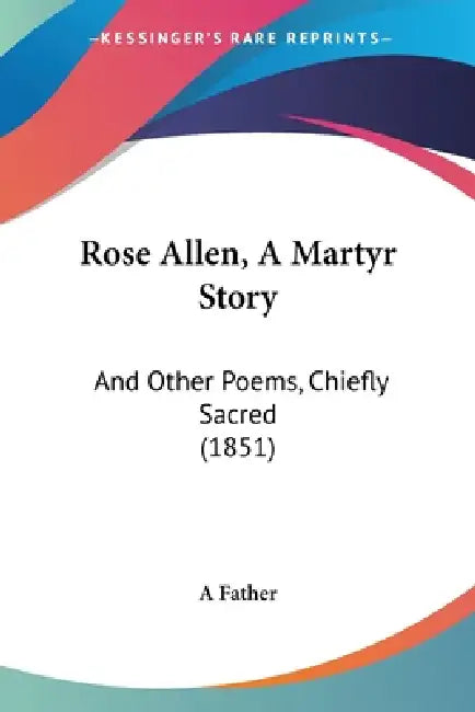 Rose Allen, A Martyr Story: And Other Poems, Chiefly Sacred (1851) by A. Father