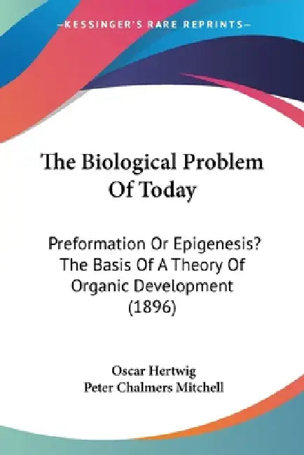 The Biological Problem Of Today: Preformation Or Epigenesis? The Basis Of A Theory Of Organic Development (1896) by Oscar Hertwig, Peter Chalmers Mitchell