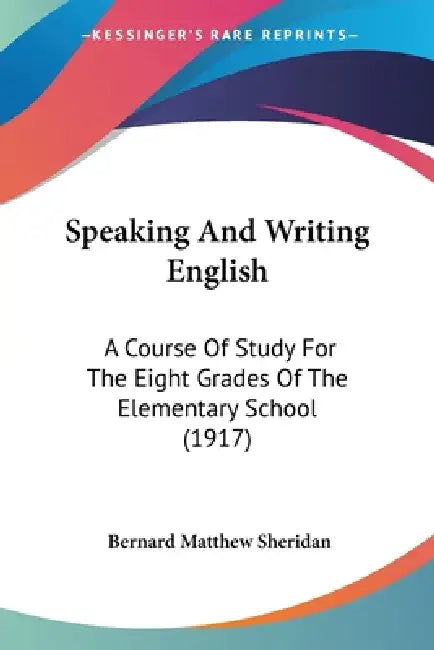 Speaking And Writing English: A Course Of Study For The Eight Grades Of The Elementary School (1917) by Bernard Matthew Sheridan