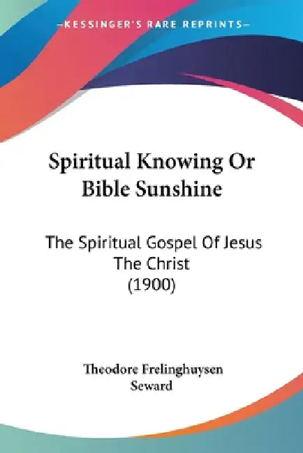Spiritual Knowing Or Bible Sunshine: The Spiritual Gospel Of Jesus The Christ (1900) by Theodore Frelinghuysen Seward