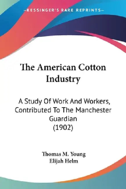 The American Cotton Industry: A Study Of Work And Workers, Contributed To The Manchester Guardian (1902) by Thomas M. Young, Elijah Helm