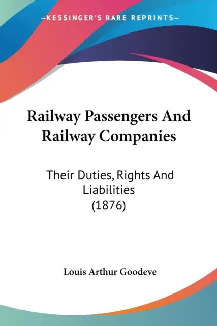 Railway Passengers And Railway Companies: Their Duties, Rights And Liabilities (1876) by Louis Arthur Goodeve