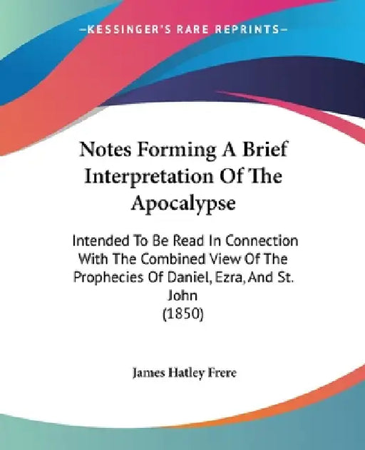 Notes Forming A Brief Interpretation Of The Apocalypse: Intended To Be Read In Connection With The Combined View Of The Prophecies Of Daniel, Ezra, An by James Hatley Frere