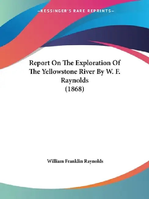 Report On The Exploration Of The Yellowstone River By W. F. Raynolds (1868) by William Franklin Raynolds