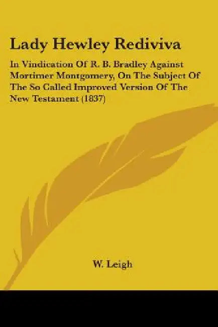 Lady Hewley Rediviva: In Vindication Of R. B. Bradley Against Mortimer Montgomery, On The Subject Of The So Called Improved Version Of The N by W. Leigh