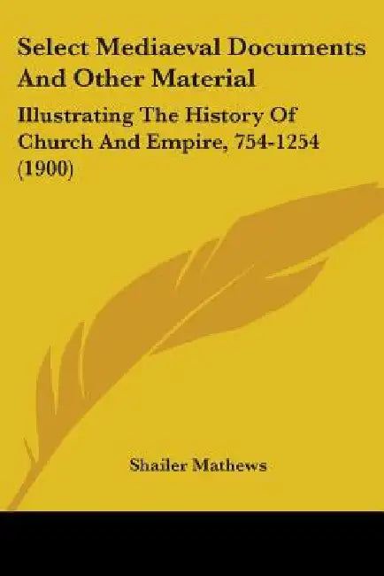 Select Mediaeval Documents And Other Material: Illustrating The History Of Church And Empire, 754-1254 (1900) by Shailer Mathews