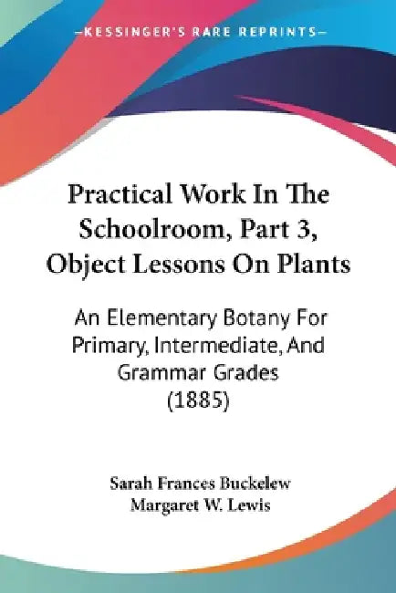 Practical Work In The Schoolroom, Part 3, Object Lessons On Plants: An Elementary Botany For Primary, Intermediate, And Grammar Grades (1885) by Sarah Frances Buckelew, Margaret W. Lewis