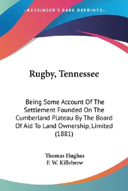 Rugby, Tennessee: Being Some Account Of The Settlement Founded On The Cumberland Plateau By The Board Of Aid To Land Ownership, Limited (1881) by Thomas Hughes, F. W. Killebrew