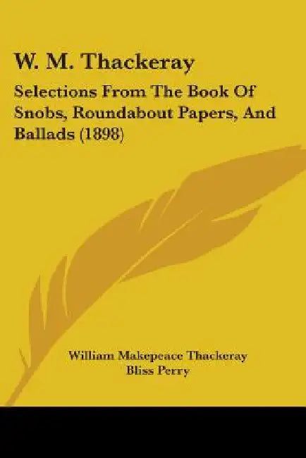 W. M. Thackeray: Selections From The Book Of Snobs, Roundabout Papers, And Ballads (1898) by William Makepeace Thackeray, Bliss Perry