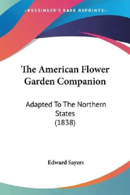 The American Flower Garden Companion: Adapted To The Northern States (1838) by Edward Sayers