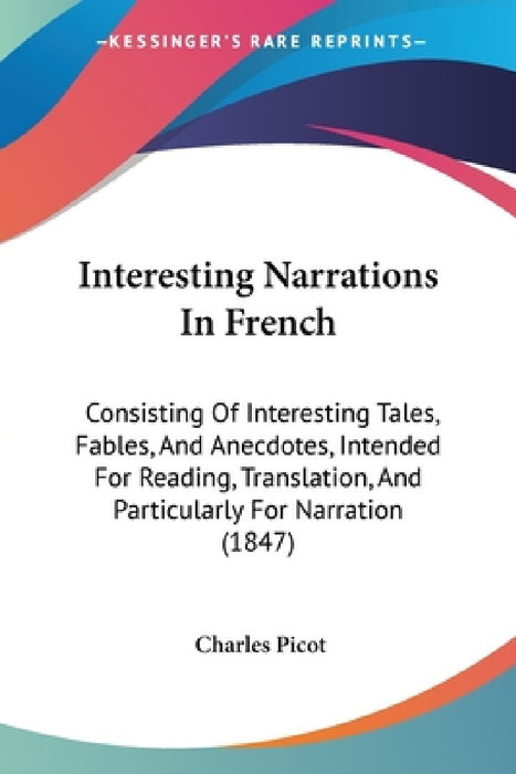 Interesting Narrations In French: Consisting Of Interesting Tales, Fables, And Anecdotes, Intended For Reading, Translation, And Particularly For Narr by Charles Picot