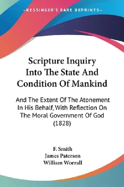 Scripture Inquiry Into The State And Condition Of Mankind: And The Extent Of The Atonement In His Behalf, With Reflection On The Moral Government Of G by F. Smith, James Paterson, William Worrall