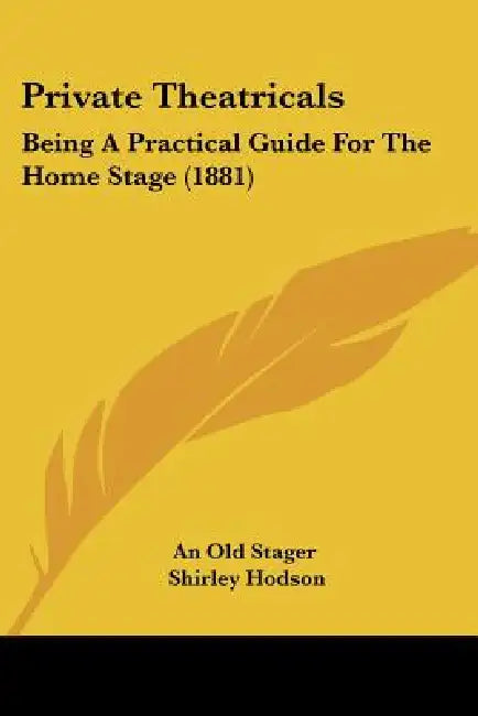 Private Theatricals: Being A Practical Guide For The Home Stage (1881) by An Old Stager, Shirley Hodson