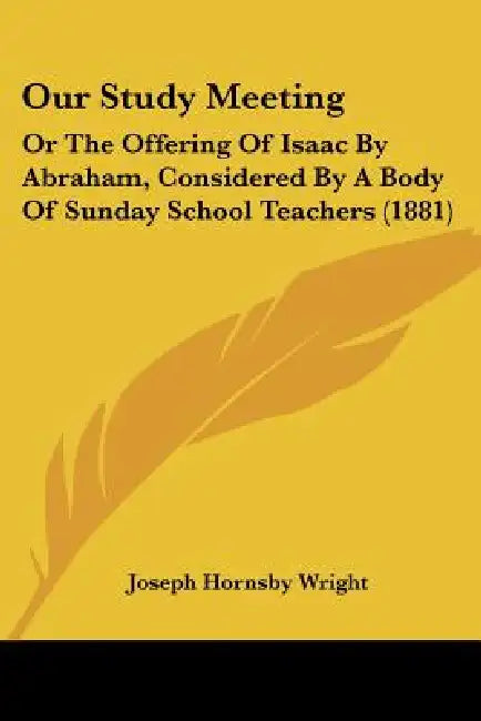Our Study Meeting: Or The Offering Of Isaac By Abraham, Considered By A Body Of Sunday School Teachers (1881) by Joseph Hornsby Wright
