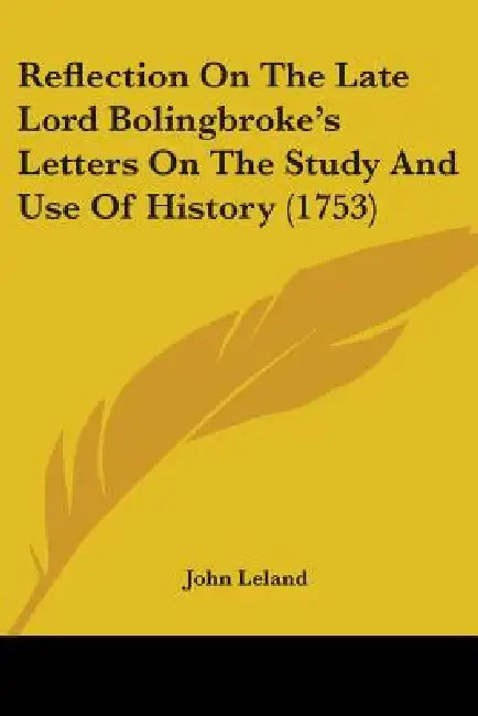 Reflection On The Late Lord Bolingbroke's Letters On The Study And Use Of History (1753) by John Leland