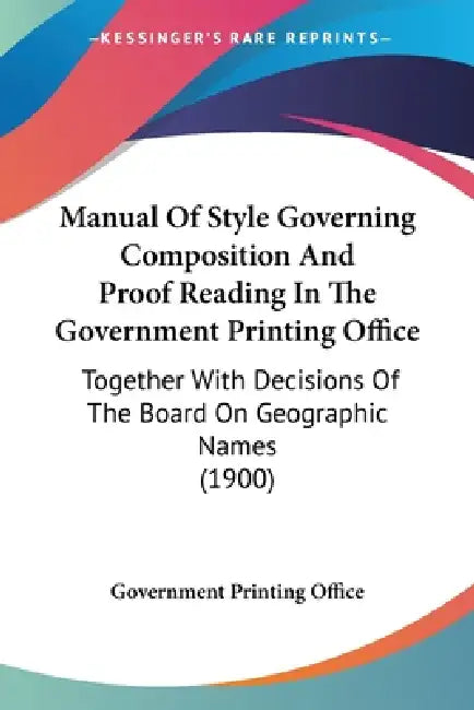 Manual Of Style Governing Composition And Proof Reading In The Government Printing Office: Together With Decisions Of The Board On Geographic Names (1 by Government Printing Office