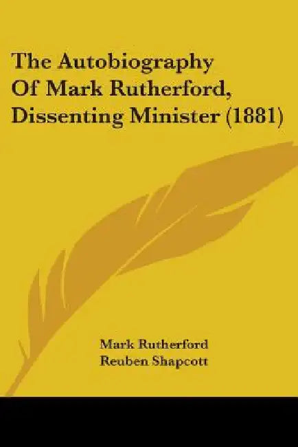 The Autobiography Of Mark Rutherford, Dissenting Minister (1881) by Mark Rutherford, Reuben Shapcott