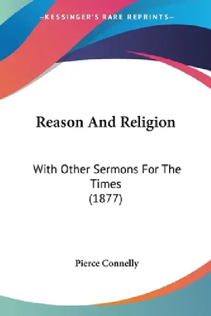 Reason And Religion: With Other Sermons For The Times (1877) by Pierce Connelly