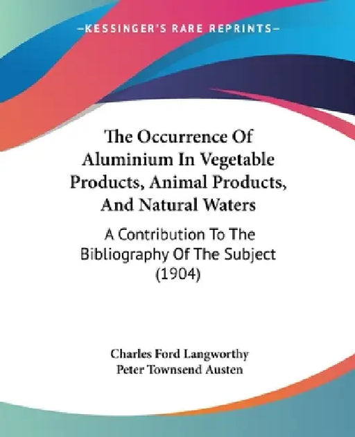 The Occurrence Of Aluminium In Vegetable Products, Animal Products, And Natural Waters: A Contribution To The Bibliography Of The Subject (1904) by Charles Ford Langworthy, Peter Townsend Austen