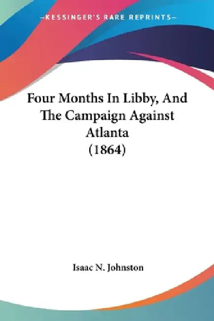 Four Months In Libby, And The Campaign Against Atlanta (1864) by Isaac N. Johnston