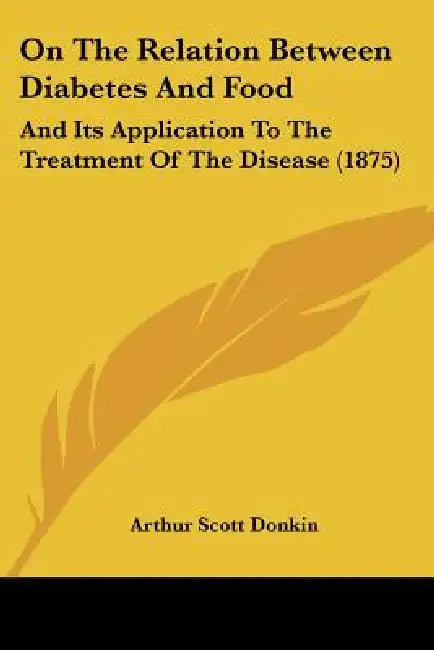 On The Relation Between Diabetes And Food: And Its Application To The Treatment Of The Disease (1875) by Arthur Scott Donkin