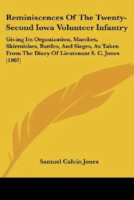 Reminiscences Of The Twenty-Second Iowa Volunteer Infantry: Giving Its Organization, Marches, Skirmishes, Battles, And Sieges, As Taken From The Diary by Samuel Calvin Jones