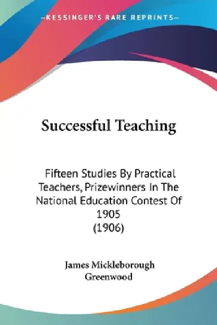 Successful Teaching: Fifteen Studies By Practical Teachers, Prizewinners In The National Education Contest Of 1905 (1906) by James Mickleborough Greenwood