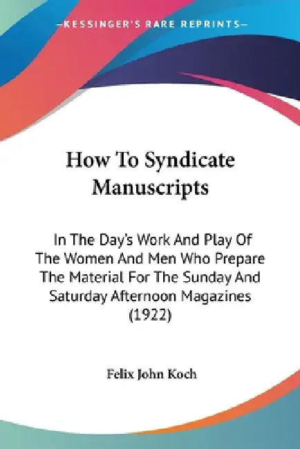 How To Syndicate Manuscripts: In The Day's Work And Play Of The Women And Men Who Prepare The Material For The Sunday And Saturday Afternoon Magazin by Felix John Koch