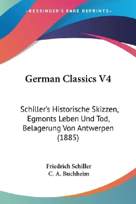 German Classics V4: Schiller's Historische Skizzen, Egmonts Leben Und Tod, Belagerung Von Antwerpen (1885) by Friedrich Schiller, C. A. Buchheim