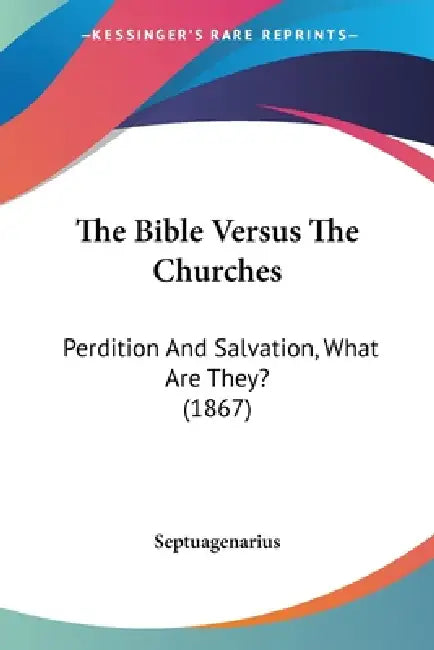 The Bible Versus The Churches: Perdition And Salvation, What Are They? (1867) by Septuagenarius