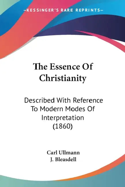The Essence Of Christianity: Described With Reference To Modern Modes Of Interpretation (1860) by Carl Ullmann, J. Bleasdell