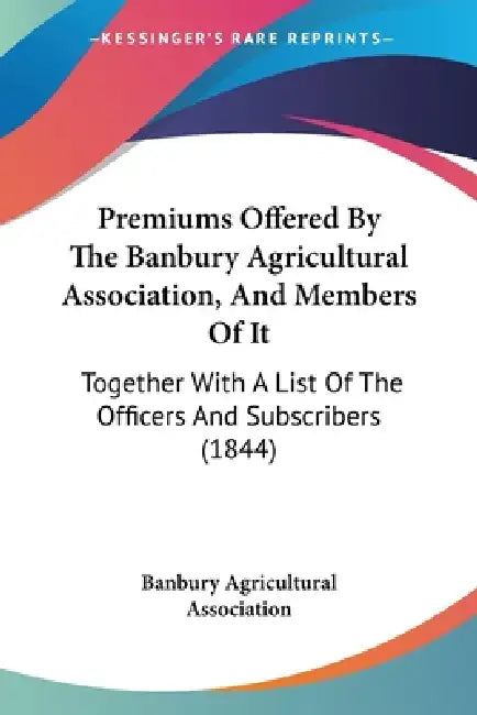 Premiums Offered By The Banbury Agricultural Association, And Members Of It: Together With A List Of The Officers And Subscribers (1844) by Banbury Agricultural Association