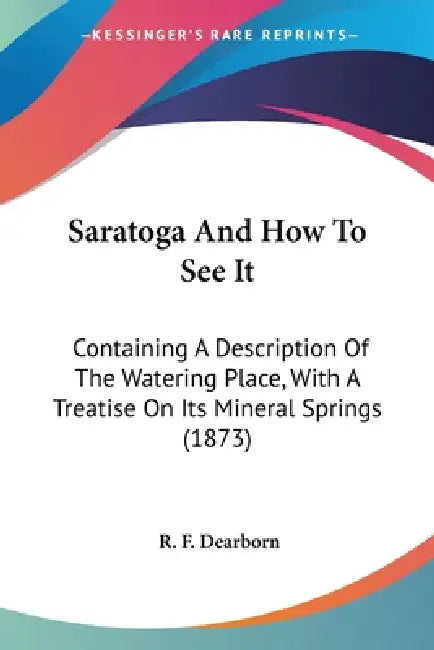 Saratoga And How To See It: Containing A Description Of The Watering Place, With A Treatise On Its Mineral Springs (1873) by R. F. Dearborn