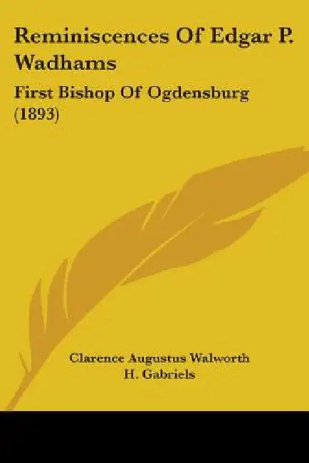 Reminiscences Of Edgar P. Wadhams: First Bishop Of Ogdensburg (1893) by Clarence Augustus Walworth, H. Gabriels