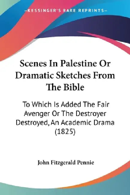 Scenes In Palestine Or Dramatic Sketches From The Bible: To Which Is Added The Fair Avenger Or The Destroyer Destroyed, An Academic Drama (1825) by John Fitzgerald Pennie